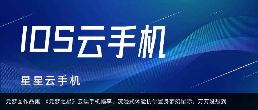元梦圆作品集_《元梦之星》云端手机畅享，沉浸式体验仿佛置身梦幻星际，万万没想到
