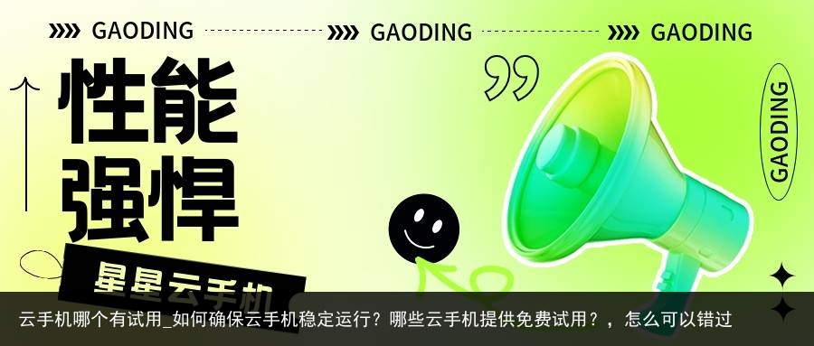 云手机哪个有试用_如何确保云手机稳定运行？哪些云手机提供免费试用？，怎么可以错过