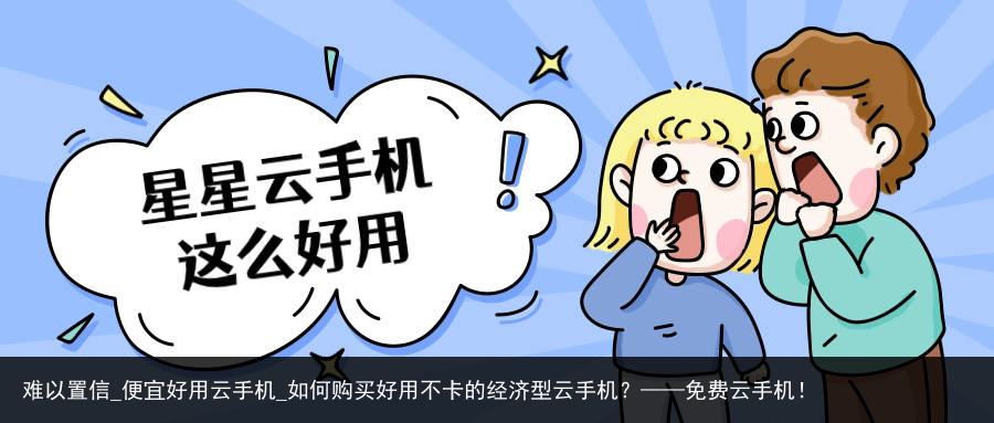难以置信_便宜好用云手机_如何购买好用不卡的经济型云手机？——免费云手机！