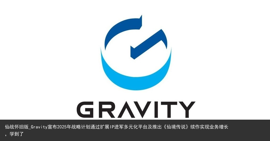 仙战怀旧版_Gravity宣布2025年战略计划通过扩展IP进军多元化平台及推出《仙境传说》续作实现业务增长，学到了