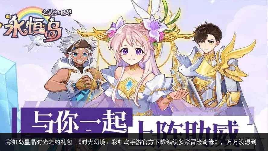 彩虹岛星晶时光之约礼包_《时光幻境：彩虹岛手游官方下载编织多彩冒险奇缘》，万万没想到