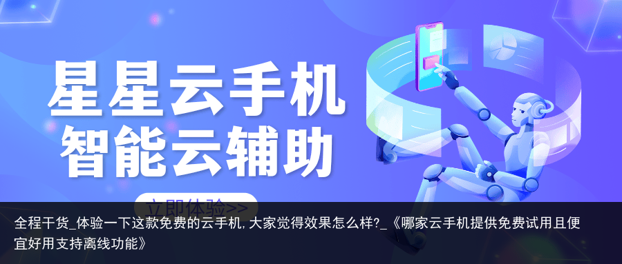 全程干货_体验一下这款免费的云手机,大家觉得效果怎么样?_《哪家云手机提供免费试用且便宜好用支持离线功能》