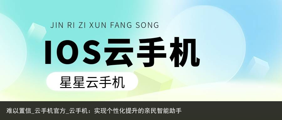 难以置信_云手机官方_云手机：实现个性化提升的亲民智能助手