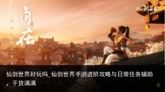 仙剑世界好玩吗_仙剑世界手游进阶攻略与日常任务辅助，干货满满
