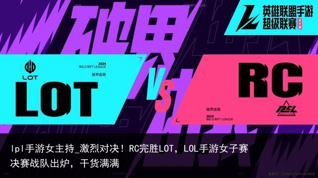 lpl手游女主持_激烈对决！RC完胜LOT，LOL手游女子赛决赛战队出炉，干货满满