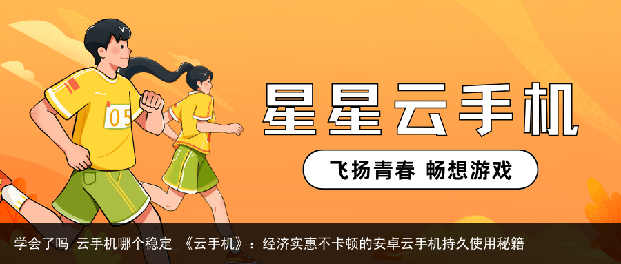学会了吗_云手机哪个稳定_《云手机》：经济实惠不卡顿的安卓云手机持久使用秘籍