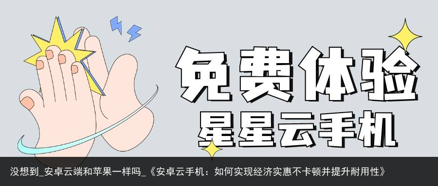 没想到_安卓云端和苹果一样吗_《安卓云手机：如何实现经济实惠不卡顿并提升耐用性》