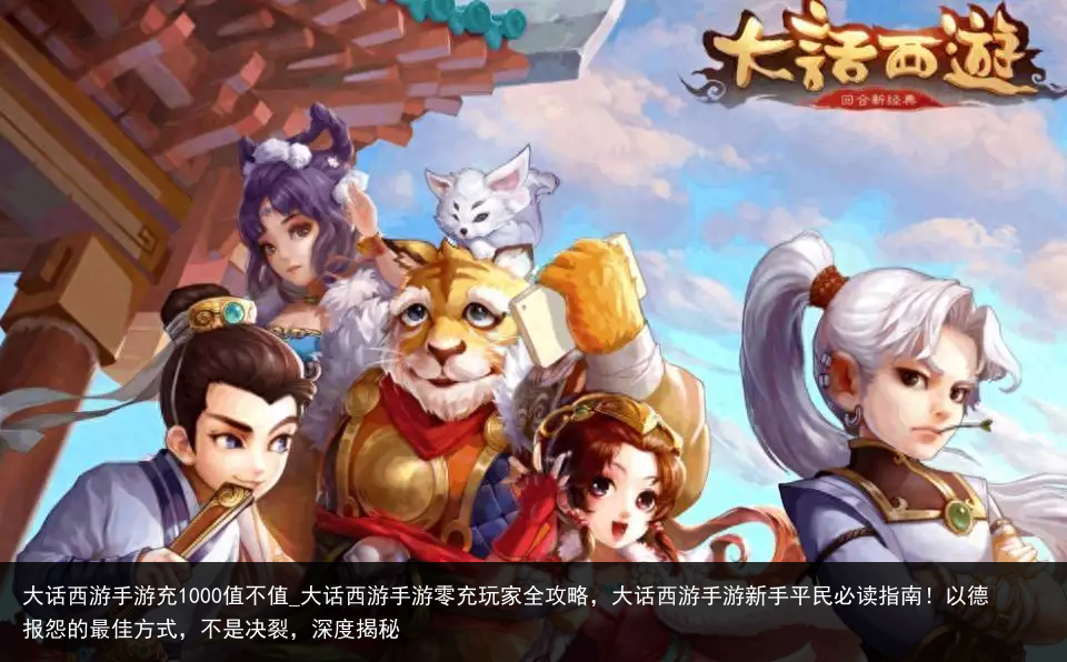大话西游手游充1000值不值_大话西游手游零充玩家全攻略，大话西游手游新手平民必读指南！以德报怨的最佳方式，不是决裂，深度揭秘