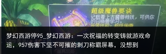 梦幻西游停95_梦幻西游：一次祝福的转变铸就游戏命运，957伤害下坚不可摧的刺刀称霸屏幕，没想到