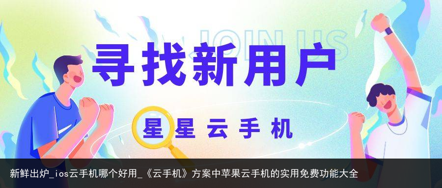 新鲜出炉_ios云手机哪个好用_《云手机》方案中苹果云手机的实用免费功能大全