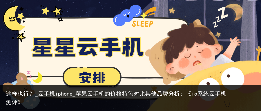 这样也行？_云手机iphone_苹果云手机的价格特色对比其他品牌分析：《io系统云手机测评》