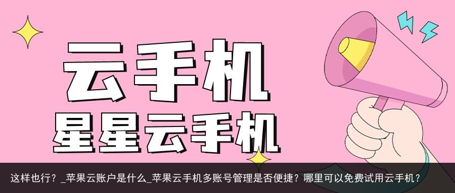这样也行？_苹果云账户是什么_苹果云手机多账号管理是否便捷？哪里可以免费试用云手机？