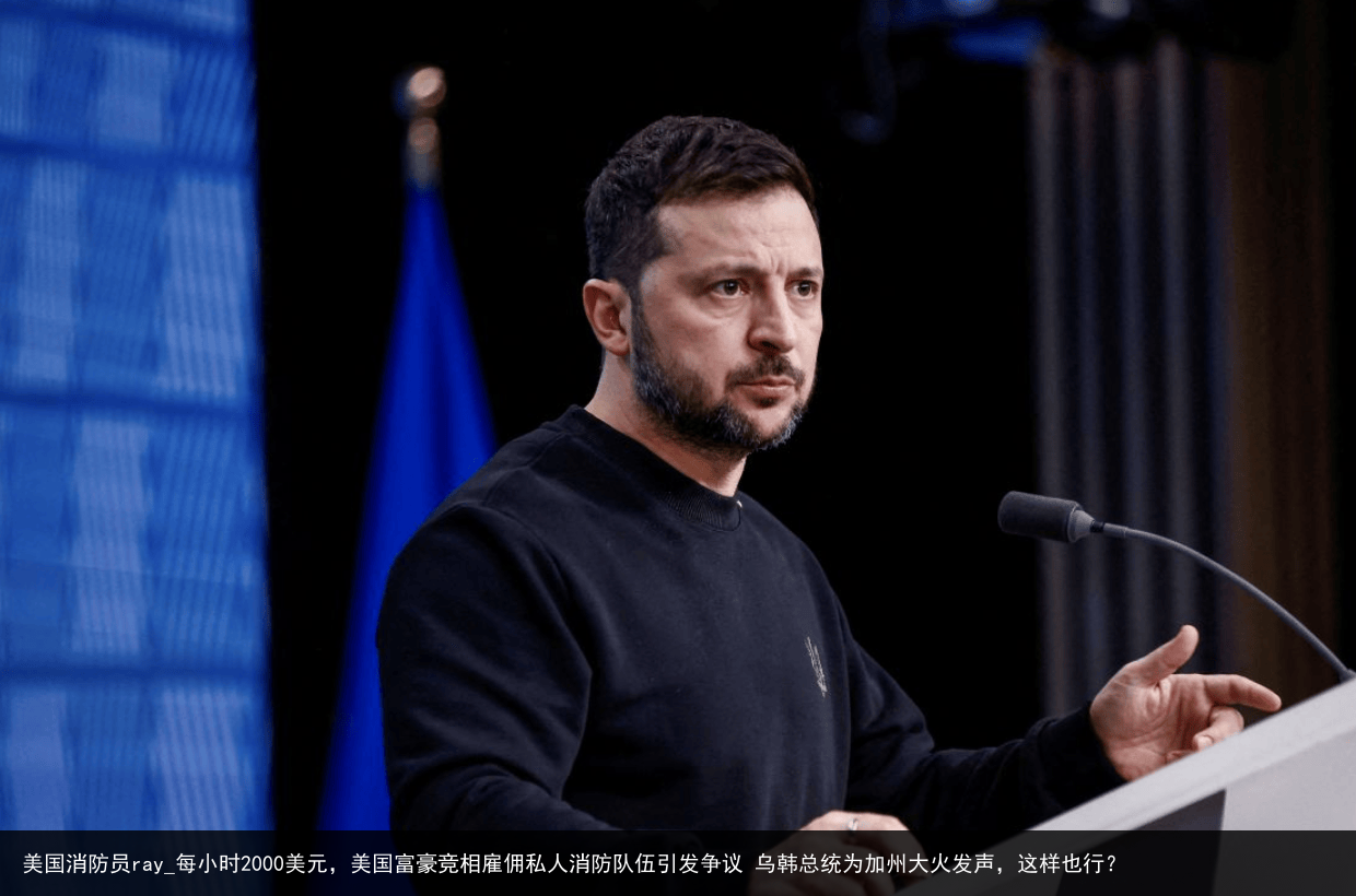 美国消防员ray_每小时2000美元，美国富豪竞相雇佣私人消防队伍引发争议 乌韩总统为加州大火发声，这样也行？