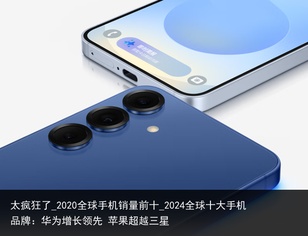 太疯狂了_2020全球手机销量前十_2024全球十大手机品牌：华为增长领先 苹果超越三星