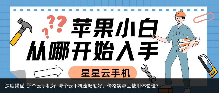 深度揭秘_那个云手机好_哪个云手机流畅度好、价格实惠且使用体验佳？
