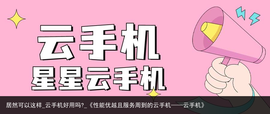 居然可以这样_云手机好用吗?_《性能优越且服务周到的云手机——云手机》