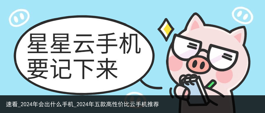 速看_2024年会出什么手机_2024年五款高性价比云手机推荐