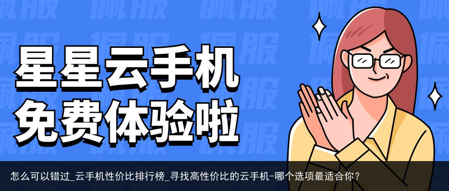 怎么可以错过_云手机性价比排行榜_寻找高性价比的云手机-哪个选项最适合你？