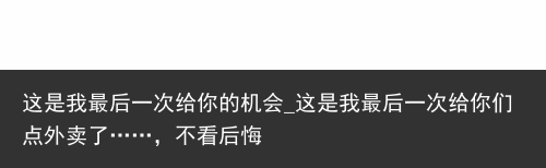 这是我最后一次给你的机会_这是我最后一次给你们点外卖了……，不看后悔