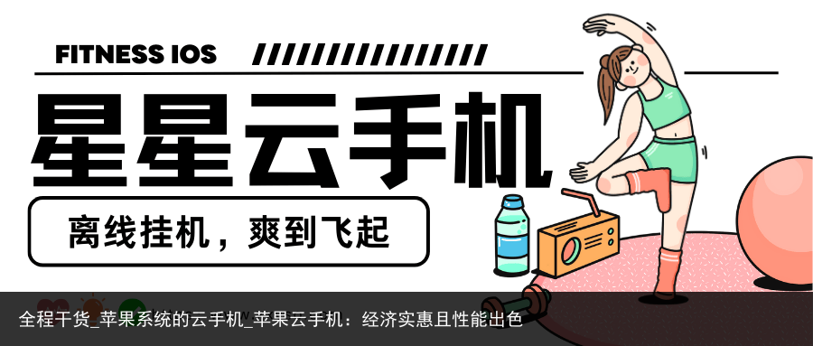 全程干货_苹果系统的云手机_苹果云手机：经济实惠且性能出色