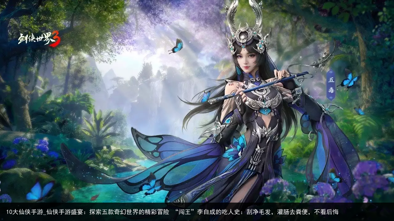 10大仙侠手游_仙侠手游盛宴：探索五款奇幻世界的精彩冒险 “闯王”李自成的吃人史：刮净毛发，灌肠去粪便，不看后悔