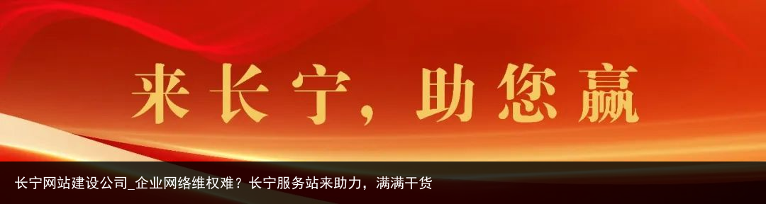 长宁网站建设公司_企业网络维权难？长宁服务站来助力，满满干货