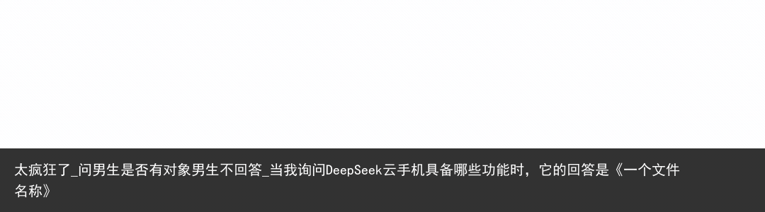 太疯狂了_问男生是否有对象男生不回答_当我询问DeepSeek云手机具备哪些功能时，它的回答是《一个文件名称》