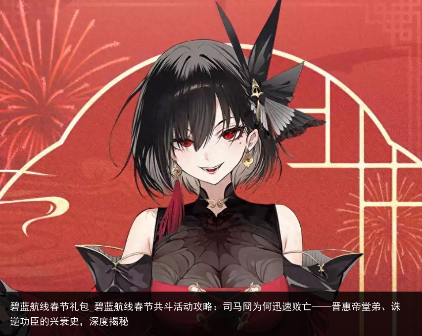 碧蓝航线春节礼包_碧蓝航线春节共斗活动攻略：司马冏为何迅速败亡——晋惠帝堂弟、诛逆功臣的兴衰史，深度揭秘