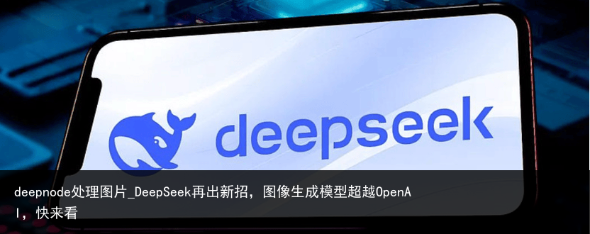 deepnode处理图片_DeepSeek再出新招，图像生成模型超越OpenAI，快来看