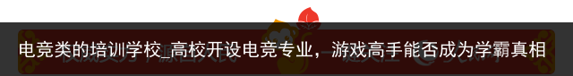 电竞类的培训学校_高校开设电竞专业，游戏高手能否成为学霸真相揭晓……，奔走相告