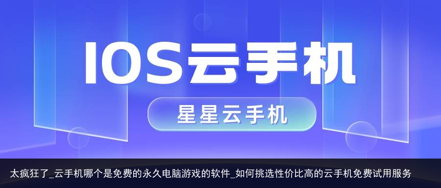 太疯狂了_云手机哪个是免费的永久电脑游戏的软件_如何挑选性价比高的云手机免费试用服务
