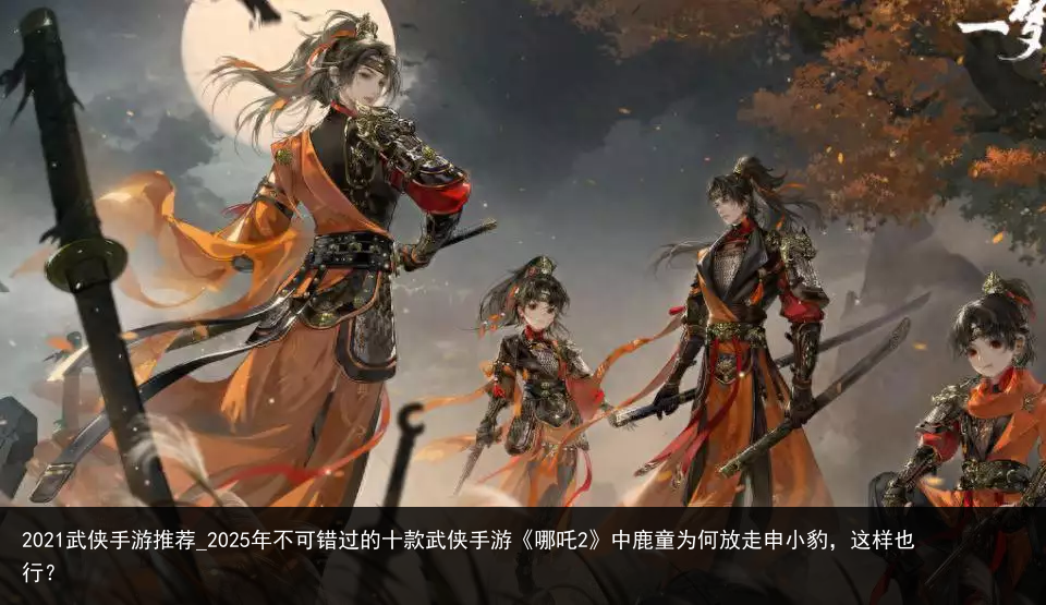 2021武侠手游推荐_2025年不可错过的十款武侠手游《哪吒2》中鹿童为何放走申小豹，这样也行？