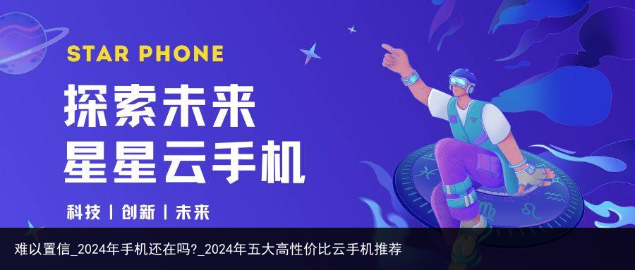 难以置信_2024年手机还在吗?_2024年五大高性价比云手机推荐