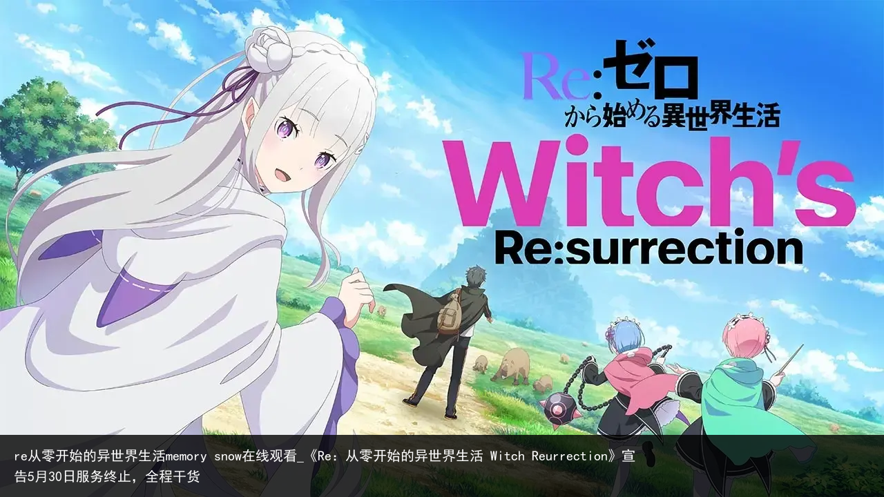 re从零开始的异世界生活memory snow在线观看_《Re：从零开始的异世界生活 Witch Reurrection》宣告5月30日服务终止，全程干货
