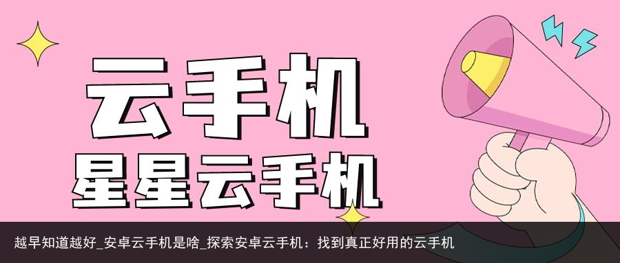 越早知道越好_安卓云手机是啥_探索安卓云手机：找到真正好用的云手机