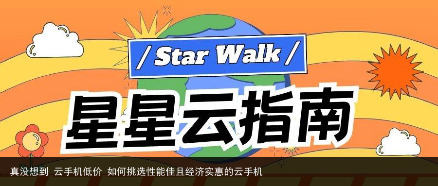 真没想到_云手机低价_如何挑选性能佳且经济实惠的云手机