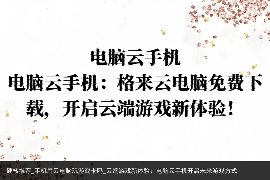 硬核推荐_手机用云电脑玩游戏卡吗_云端游戏新体验：电脑云手机开启未来游戏方式