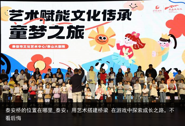 泰安桥的位置在哪里_泰安：用艺术搭建桥梁 在游戏中探索成长之路，不看后悔