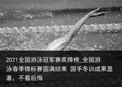 2021全国游泳冠军赛奖牌榜_全国游泳春季锦标赛圆满结束 国手冬训成果显著，不看后悔