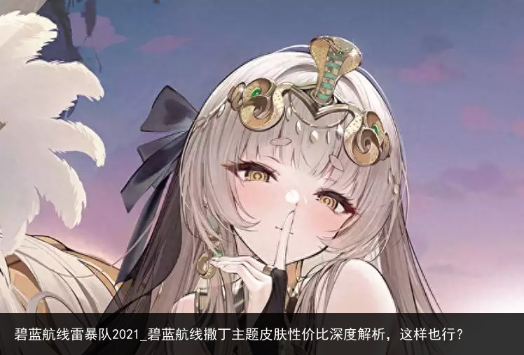 碧蓝航线雷暴队2021_碧蓝航线撒丁主题皮肤性价比深度解析，这样也行？