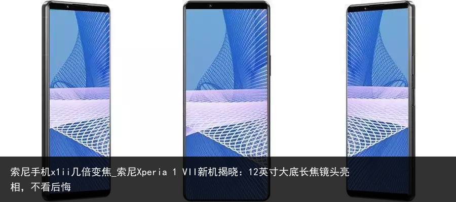 索尼手机x1ii几倍变焦_索尼Xperia 1 VII新机揭晓：12英寸大底长焦镜头亮相，不看后悔