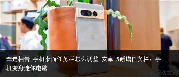 奔走相告_手机桌面任务栏怎么调整_安卓15新增任务栏：手机变身迷你电脑