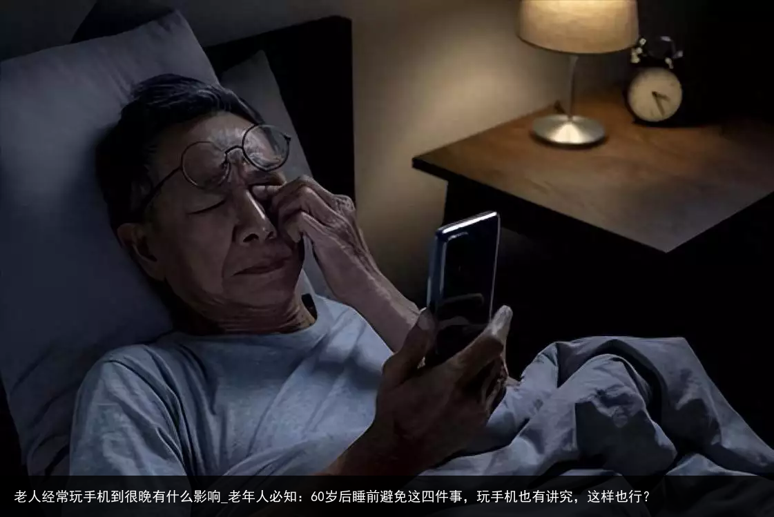 老人经常玩手机到很晚有什么影响_老年人必知：60岁后睡前避免这四件事，玩手机也有讲究，这样也行？