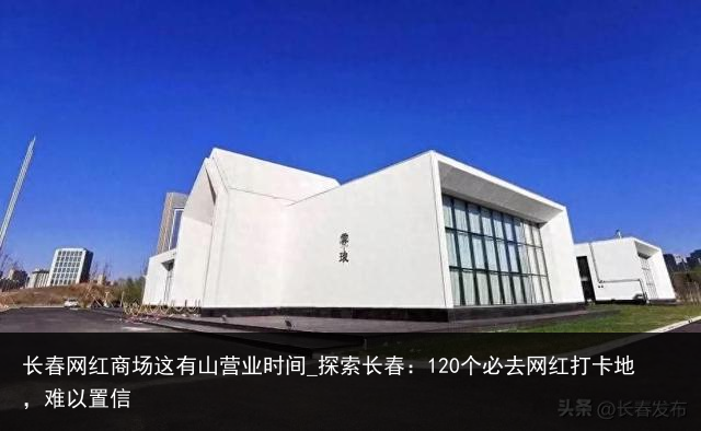 长春网红商场这有山营业时间_探索长春：120个必去网红打卡地，难以置信