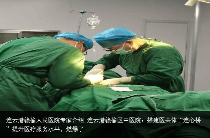 连云港赣榆人民医院专家介绍_连云港赣榆区中医院：搭建医共体“连心桥”提升医疗服务水平，燃爆了