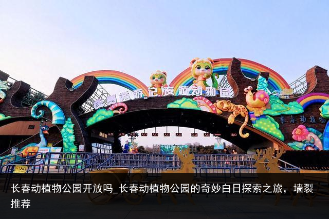 长春动植物公园开放吗_长春动植物公园的奇妙白日探索之旅，墙裂推荐